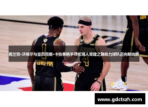 弗兰克·沃格尔与亚历克斯·卡鲁索携手领衔湖人重建之路助力球队迈向新高峰