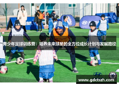 青少年足球训练营：培养未来球星的全方位成长计划与发展路径
