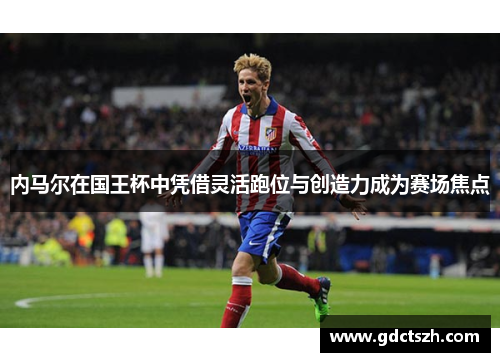 内马尔在国王杯中凭借灵活跑位与创造力成为赛场焦点