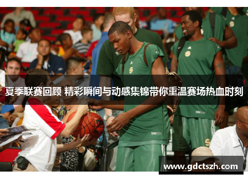 夏季联赛回顾 精彩瞬间与动感集锦带你重温赛场热血时刻