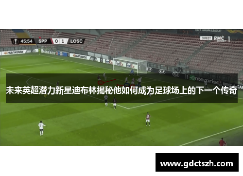 未来英超潜力新星迪布林揭秘他如何成为足球场上的下一个传奇