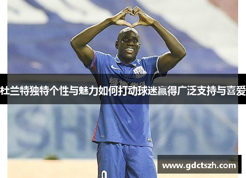 杜兰特独特个性与魅力如何打动球迷赢得广泛支持与喜爱