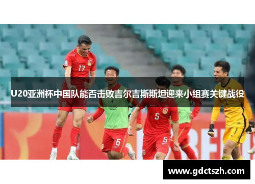 U20亚洲杯中国队能否击败吉尔吉斯斯坦迎来小组赛关键战役