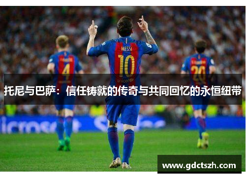 托尼与巴萨：信任铸就的传奇与共同回忆的永恒纽带