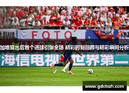 加维复出后首个进球引爆全场 精彩时刻回顾与精彩瞬间分析