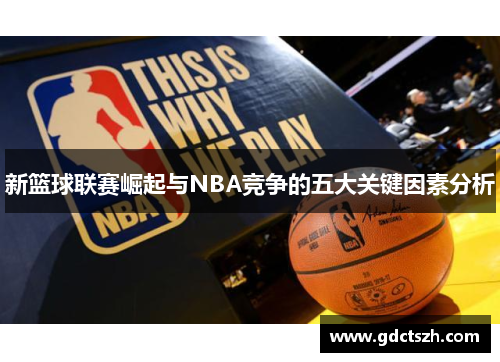 新篮球联赛崛起与NBA竞争的五大关键因素分析
