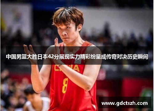 中国男篮大胜日本42分展现实力精彩纷呈成传奇对决历史瞬间