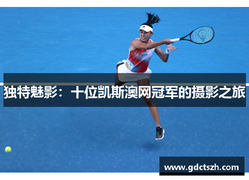 独特魅影：十位凯斯澳网冠军的摄影之旅