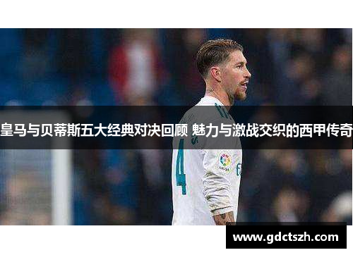 皇马与贝蒂斯五大经典对决回顾 魅力与激战交织的西甲传奇