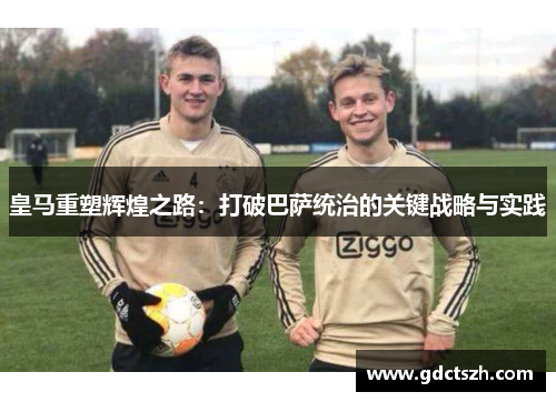皇马重塑辉煌之路：打破巴萨统治的关键战略与实践