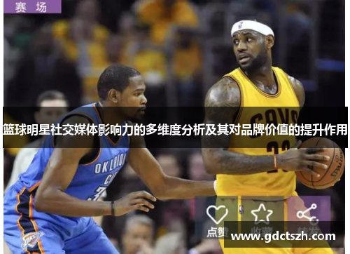 篮球明星社交媒体影响力的多维度分析及其对品牌价值的提升作用 篮球明星社交媒体影响力的多维度分析及其对品牌价值的提升作用