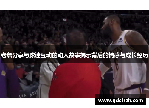老詹分享与球迷互动的动人故事揭示背后的情感与成长经历