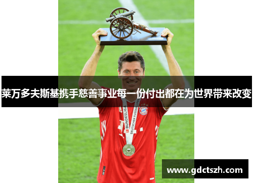 莱万多夫斯基携手慈善事业每一份付出都在为世界带来改变 莱万多夫斯基携手慈善事业每一份付出都在为世界带来改变