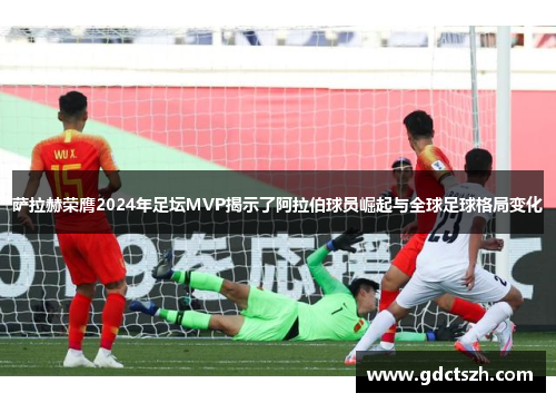 萨拉赫荣膺2024年足坛MVP揭示了阿拉伯球员崛起与全球足球格局变化 萨拉赫荣膺2024年足坛MVP揭示了阿拉伯球员崛起与全球足球格局变化