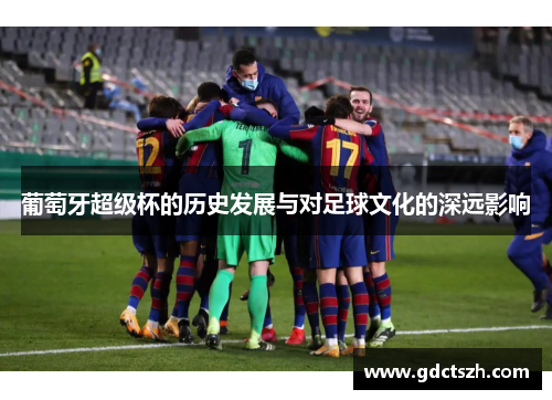 葡萄牙超级杯的历史发展与对足球文化的深远影响