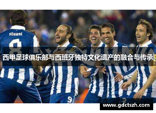 西甲足球俱乐部与西班牙独特文化遗产的融合与传承 西甲足球俱乐部与西班牙独特文化遗产的融合与传承