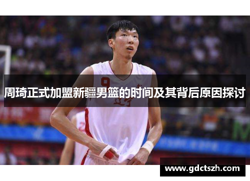 周琦正式加盟新疆男篮的时间及其背后原因探讨