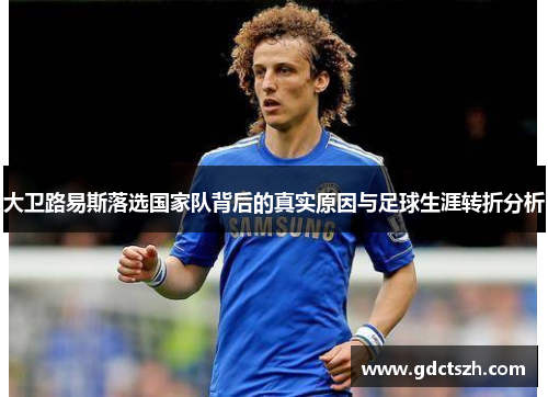 大卫路易斯落选国家队背后的真实原因与足球生涯转折分析 大卫路易斯落选国家队背后的真实原因与足球生涯转折分析
