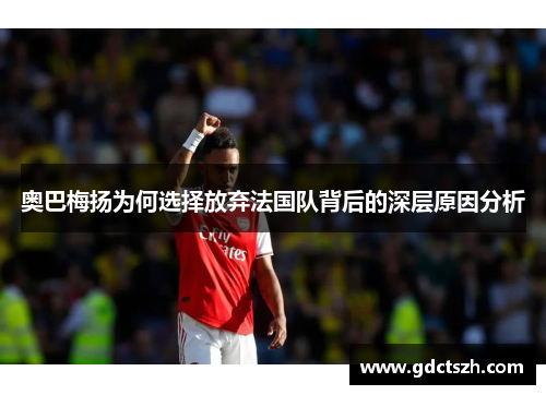 奥巴梅扬为何选择放弃法国队背后的深层原因分析 奥巴梅扬为何选择放弃法国队背后的深层原因分析