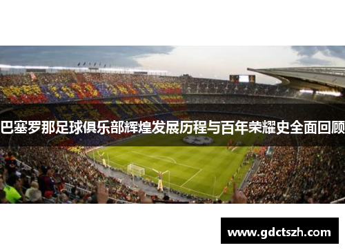 巴塞罗那足球俱乐部辉煌发展历程与百年荣耀史全面回顾 巴塞罗那足球俱乐部辉煌发展历程与百年荣耀史全面回顾