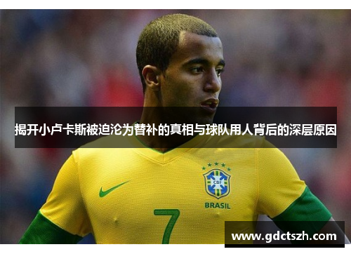 揭开小卢卡斯被迫沦为替补的真相与球队用人背后的深层原因 揭开小卢卡斯被迫沦为替补的真相与球队用人背后的深层原因