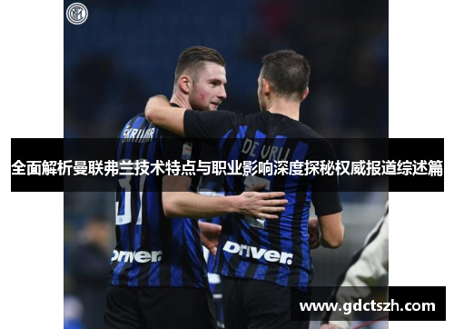 全面解析曼联弗兰技术特点与职业影响深度探秘权威报道综述篇 全面解析曼联弗兰技术特点与职业影响深度探秘权威报道综述篇