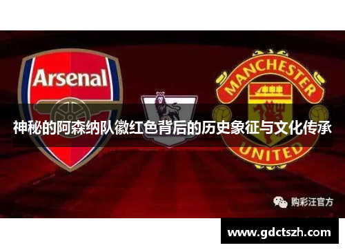 神秘的阿森纳队徽红色背后的历史象征与文化传承 神秘的阿森纳队徽红色背后的历史象征与文化传承