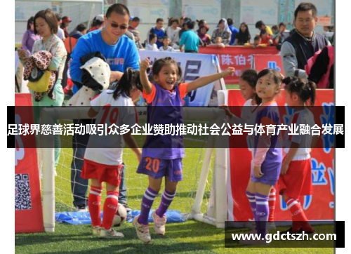 足球界慈善活动吸引众多企业赞助推动社会公益与体育产业融合发展