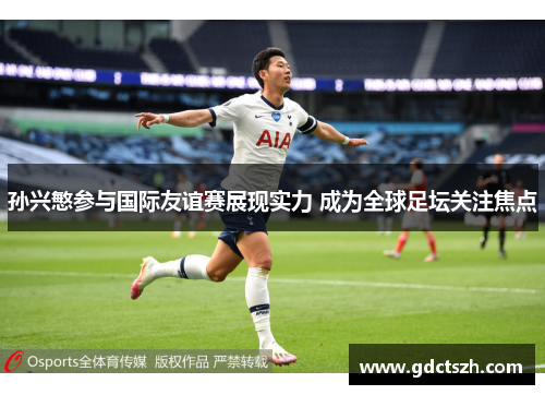 孙兴慜参与国际友谊赛展现实力 成为全球足坛关注焦点
