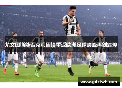 尤文图斯能否克服困境重返欧洲足球巅峰再创辉煌 尤文图斯能否克服困境重返欧洲足球巅峰再创辉煌