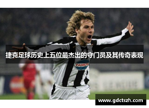 捷克足球历史上五位最杰出的守门员及其传奇表现 捷克足球历史上五位最杰出的守门员及其传奇表现