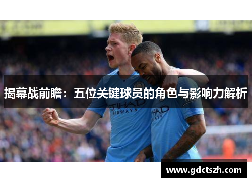 揭幕战前瞻:五位关键球员的角色与影响力解析 揭幕战前瞻:五位关键球员的角色与影响力解析