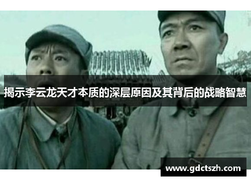揭示李云龙天才本质的深层原因及其背后的战略智慧 揭示李云龙天才本质的深层原因及其背后的战略智慧