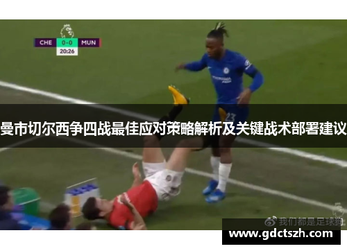 曼市切尔西争四战最佳应对策略解析及关键战术部署建议