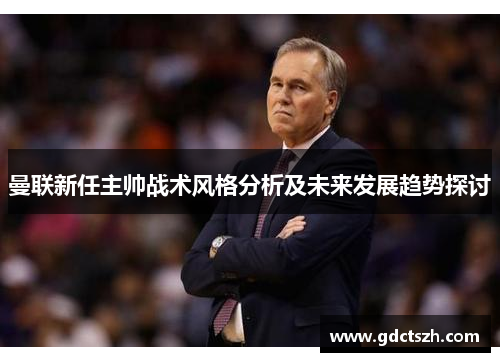 曼联新任主帅战术风格分析及未来发展趋势探讨