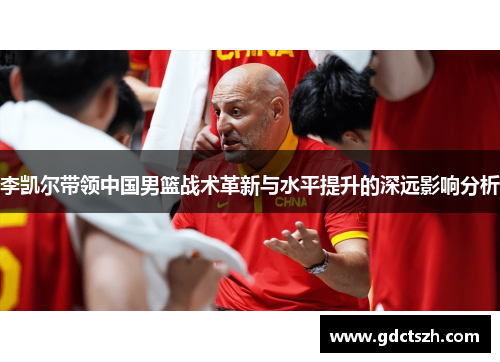 李凯尔带领中国男篮战术革新与水平提升的深远影响分析 李凯尔带领中国男篮战术革新与水平提升的深远影响分析