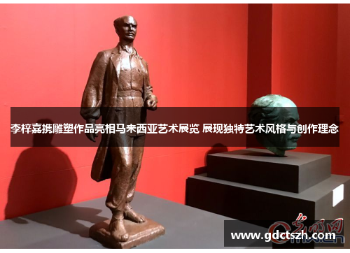 李梓嘉携雕塑作品亮相马来西亚艺术展览 展现独特艺术风格与创作理念 李梓嘉携雕塑作品亮相马来西亚艺术展览 展现独特艺术风格与创作理念