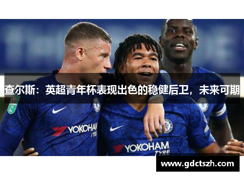 查尔斯:英超青年杯表现出色的稳健后卫,未来可期 查尔斯:英超青年杯表现出色的稳健后卫,未来可期