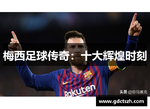 梅西足球传奇:十大辉煌时刻 梅西足球传奇:十大辉煌时刻