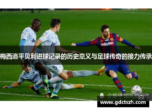 梅西追平贝利进球记录的历史意义与足球传奇的接力传承 梅西追平贝利进球记录的历史意义与足球传奇的接力传承